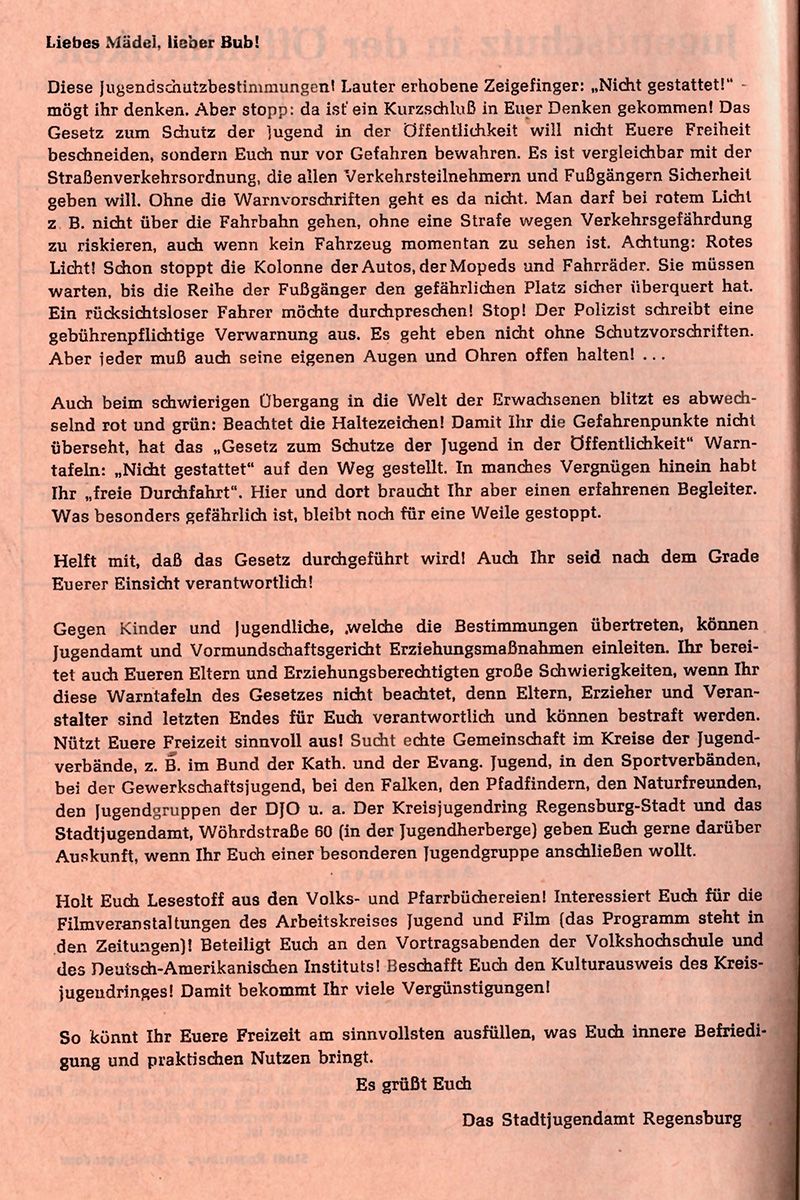 Zu sehen ist ein Flyer aus der Zeit 1957-58, der sich in Briefform an die damalige Jugend richtet und mit „Das Stadtjugendamt Regensburg“ unterzeichnet ist. Es werden die damals geltenden Jugendschutz-bestimmungen, sowie die Maßnahmen, die bei Übertreten dieser zu erwarten sind, erklärt. Ebenso wird die Jugend mit Beispielen angeregt, ihre Freizeit sinnvoll zu gestalten.  
