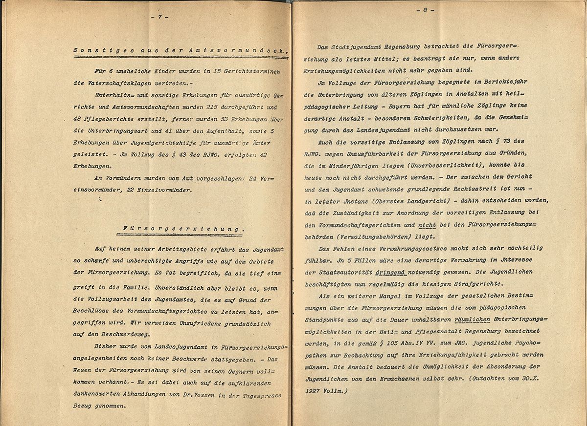 Zu sehen sind zwei Seiten des Jahresberichtes 1927-28 des Amtes für Jugend und Familie Stadt Regensburg. Zum einen geht es um den Gemeindewaisenrat. Es werden die aktuellen Zahlen zu verschiedenen Zeitpunkten im Jahr 1927 und 1928 aufgeführt, die Zu- und Abgänge mit dem Geschlecht der Waisenkinder und die Zuständigkeiten benannt. Zum anderen wird auf Grund der Bestimmungen des Reichsjugendwohlfahrtsgesetzes das Jugendamt Amtsvormund für jedes unehelich geborene Kind. Es wird beschrieben wie diese Führung der Amtsvormundschaft an hiesige Jugendfürsorgevereine delegiert und aufgeteilt wurde. 